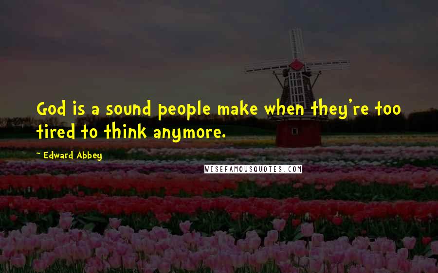 Edward Abbey quotes: God is a sound people make when they're too tired to think anymore.