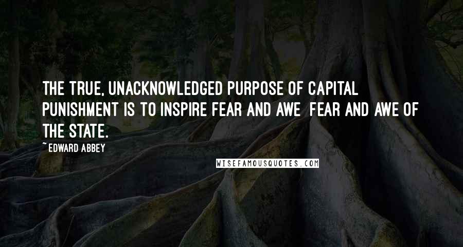 Edward Abbey quotes: The true, unacknowledged purpose of capital punishment is to inspire fear and awe fear and awe of the State. Edward Abbey quotes: The true, unacknowledged purpose of capital punishment is to inspire fear and awe fear and awe of the State.