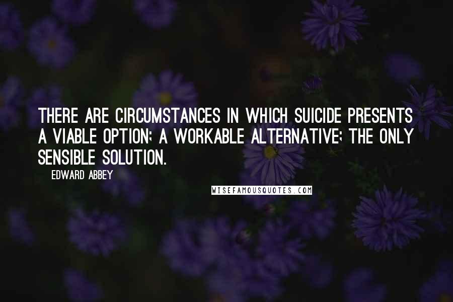 Edward Abbey quotes: There are circumstances in which suicide presents a viable option; a workable alternative; the only sensible solution. Edward Abbey quotes: There are circumstances in which suicide presents a viable option; a workable alternative; the only sensible solution.