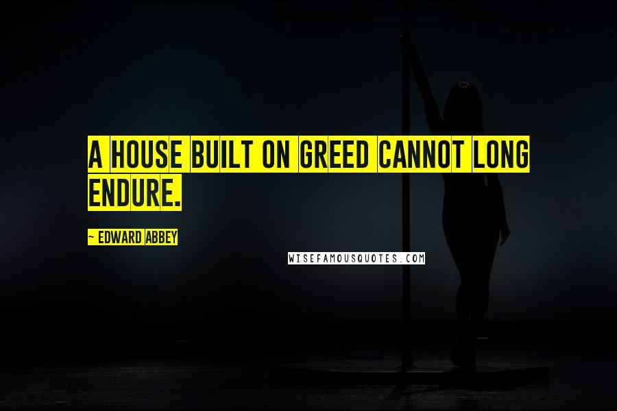 Edward Abbey quotes: A house built on greed cannot long endure.