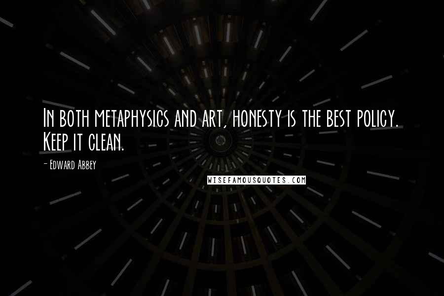 Edward Abbey quotes: In both metaphysics and art, honesty is the best policy. Keep it clean.