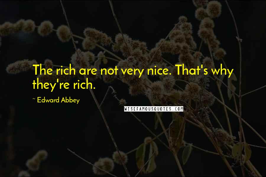 Edward Abbey quotes: The rich are not very nice. That's why they're rich.
