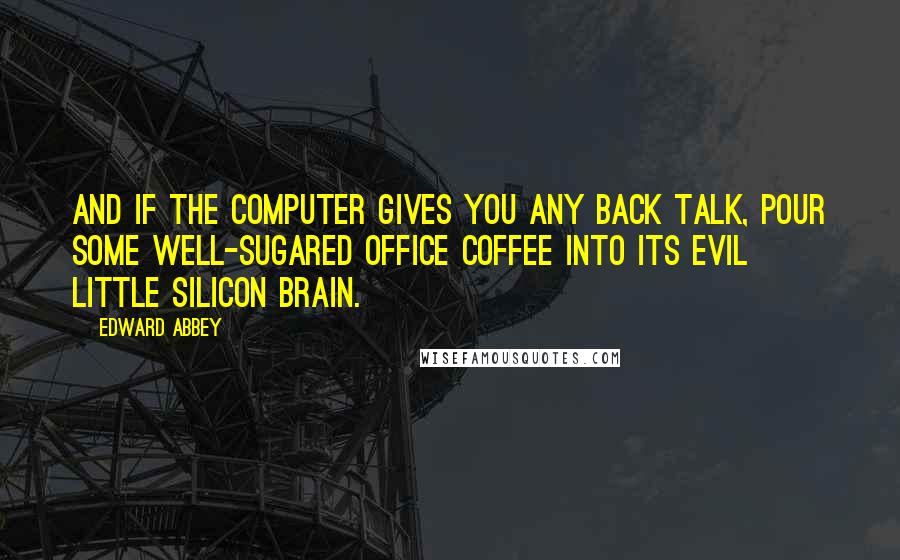 Edward Abbey quotes: And if the computer gives you any back talk, pour some well-sugared office coffee into its evil little silicon brain. Edward Abbey quotes: And if the computer gives you any back talk, pour some well-sugared office coffee into its evil little silicon brain.