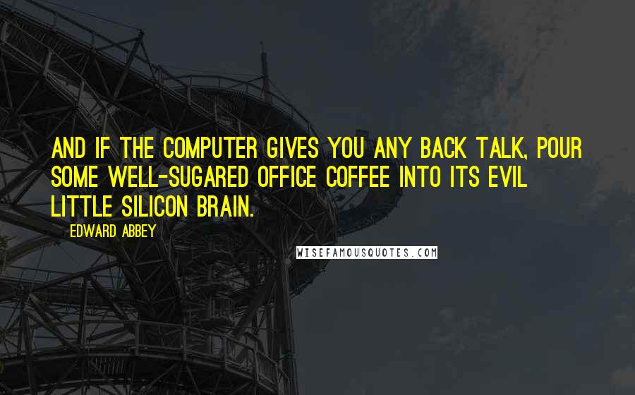 Edward Abbey quotes: And if the computer gives you any back talk, pour some well-sugared office coffee into its evil little silicon brain.