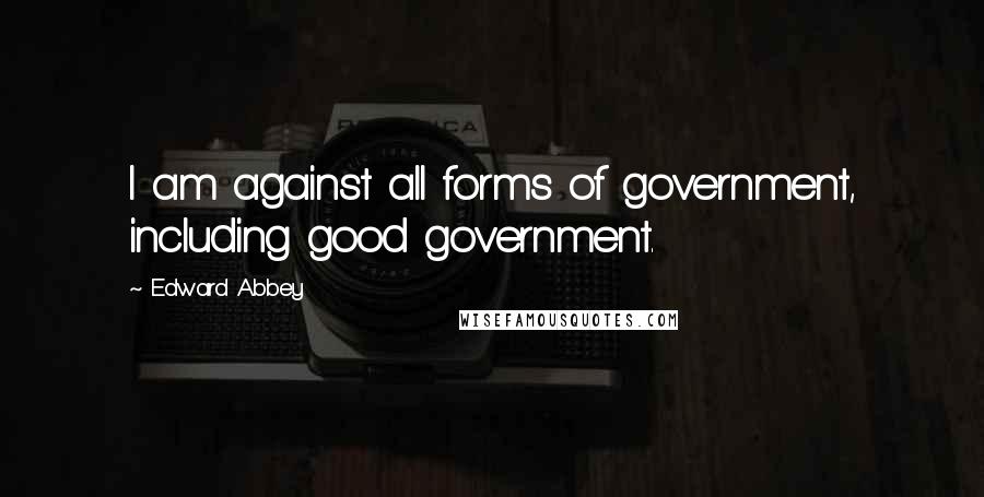 Edward Abbey quotes: I am against all forms of government, including good government.
