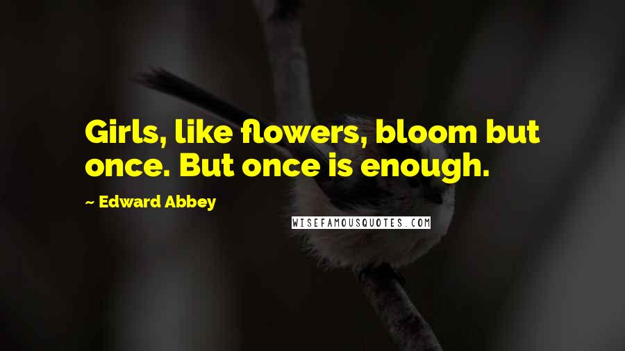 Edward Abbey quotes: Girls, like flowers, bloom but once. But once is enough.