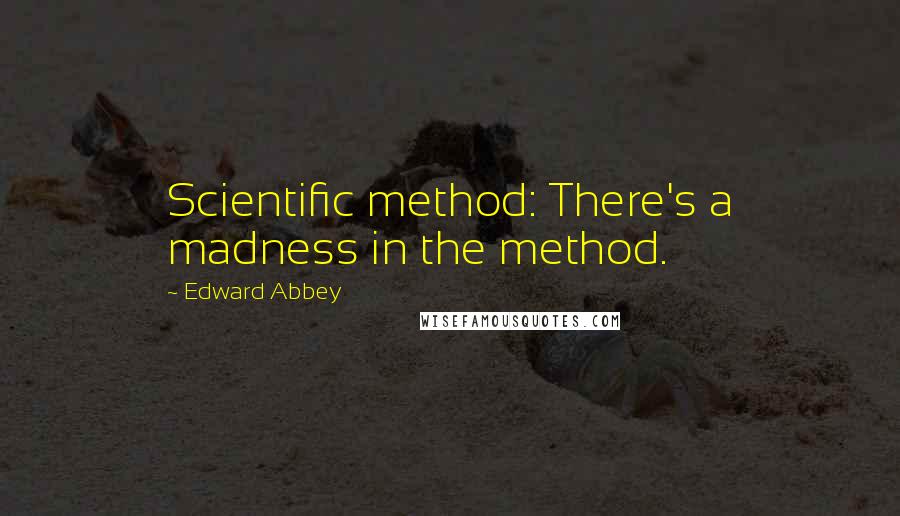 Edward Abbey quotes: Scientific method: There's a madness in the method.