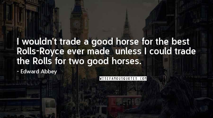 Edward Abbey quotes: I wouldn't trade a good horse for the best Rolls-Royce ever made unless I could trade the Rolls for two good horses. Edward Abbey quotes: I wouldn't trade a good horse for the best Rolls-Royce ever made unless I could trade the Rolls for two good horses.