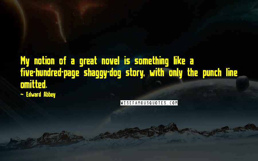 Edward Abbey quotes: My notion of a great novel is something like a five-hundred-page shaggy-dog story, with only the punch line omitted. Edward Abbey quotes: My notion of a great novel is something like a five-hundred-page shaggy-dog story, with only the punch line omitted.