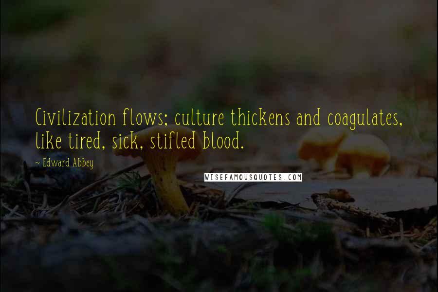 Edward Abbey quotes: Civilization flows; culture thickens and coagulates, like tired, sick, stifled blood.