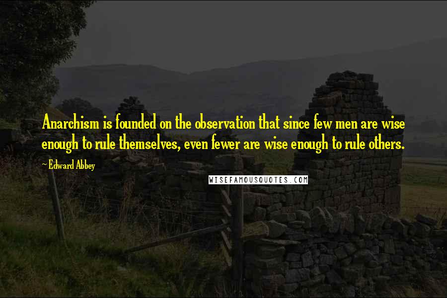Edward Abbey quotes: Anarchism is founded on the observation that since few men are wise enough to rule themselves, even fewer are wise enough to rule others.