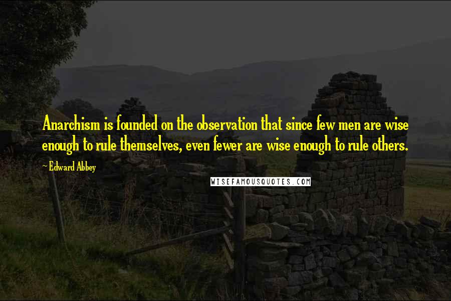 Edward Abbey quotes: Anarchism is founded on the observation that since few men are wise enough to rule themselves, even fewer are wise enough to rule others. Edward Abbey quotes: Anarchism is founded on the observation that since few men are wise enough to rule themselves, even fewer are wise enough to rule others.