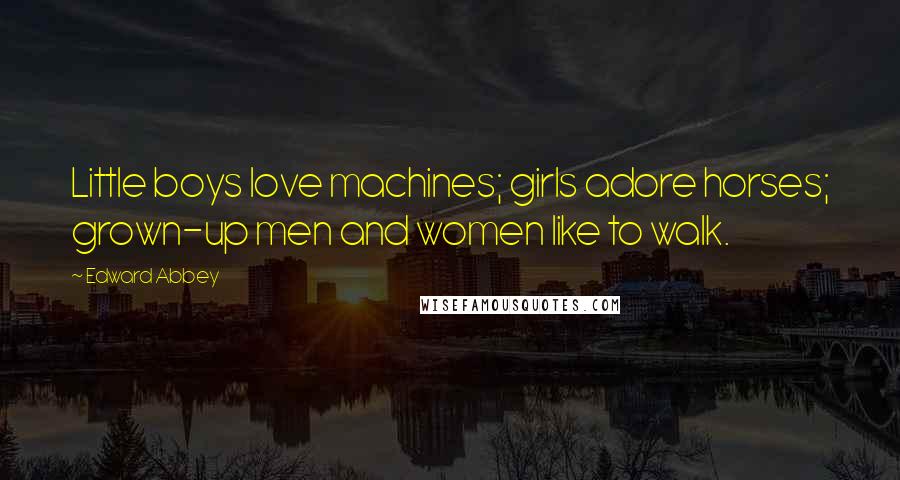 Edward Abbey quotes: Little boys love machines; girls adore horses; grown-up men and women like to walk.