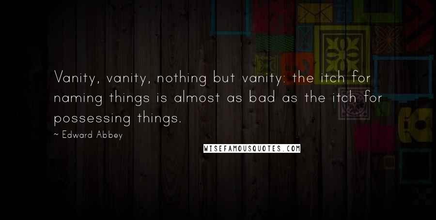 Edward Abbey quotes: Vanity, vanity, nothing but vanity: the itch for naming things is almost as bad as the itch for possessing things. Edward Abbey quotes: Vanity, vanity, nothing but vanity: the itch for naming things is almost as bad as the itch for possessing things.