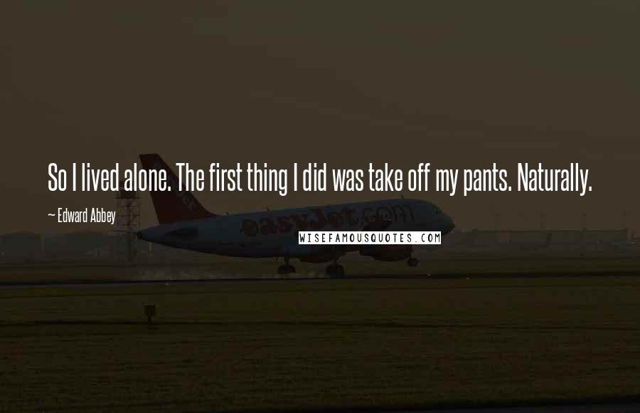 Edward Abbey quotes: So I lived alone. The first thing I did was take off my pants. Naturally.