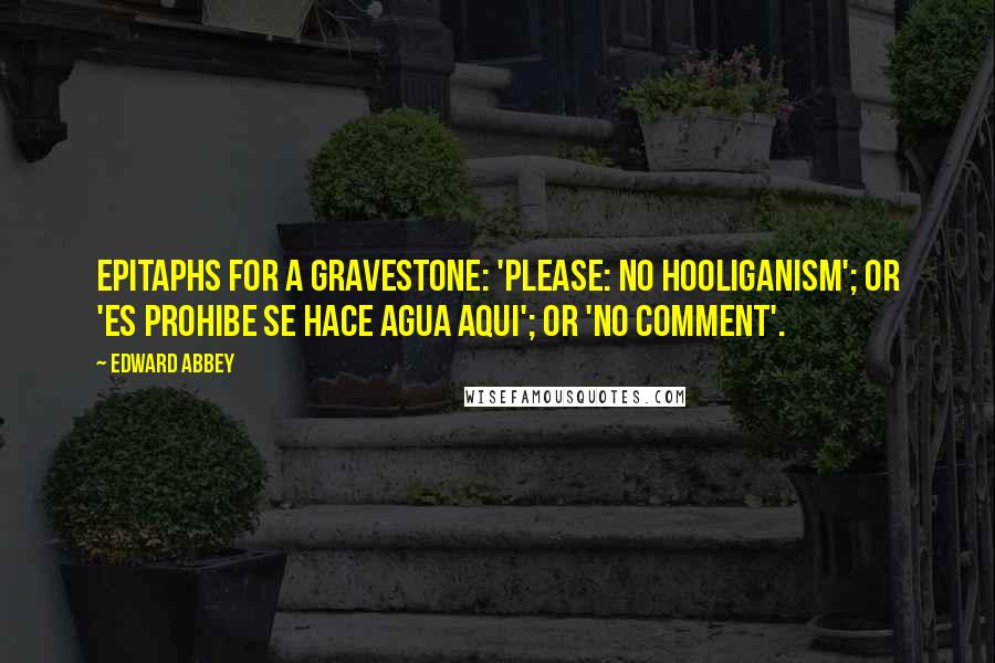 Edward Abbey quotes: Epitaphs for a gravestone: 'Please: no hooliganism'; or 'Es prohibe se hace agua aqui'; or 'No comment'.