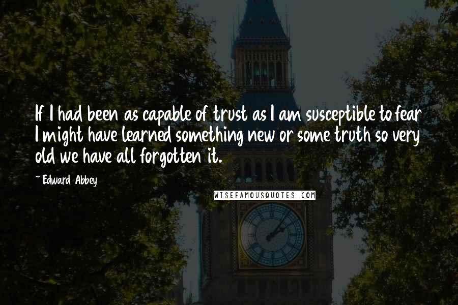 Edward Abbey quotes: If I had been as capable of trust as I am susceptible to fear I might have learned something new or some truth so very old we have all forgotten Edward Abbey quotes: If I had been as capable of trust as I am susceptible to fear I might have learned something new or some truth so very old we have all forgotten