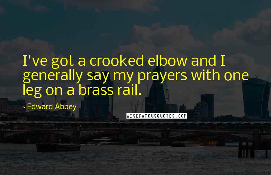 Edward Abbey quotes: I've got a crooked elbow and I generally say my prayers with one leg on a brass rail.