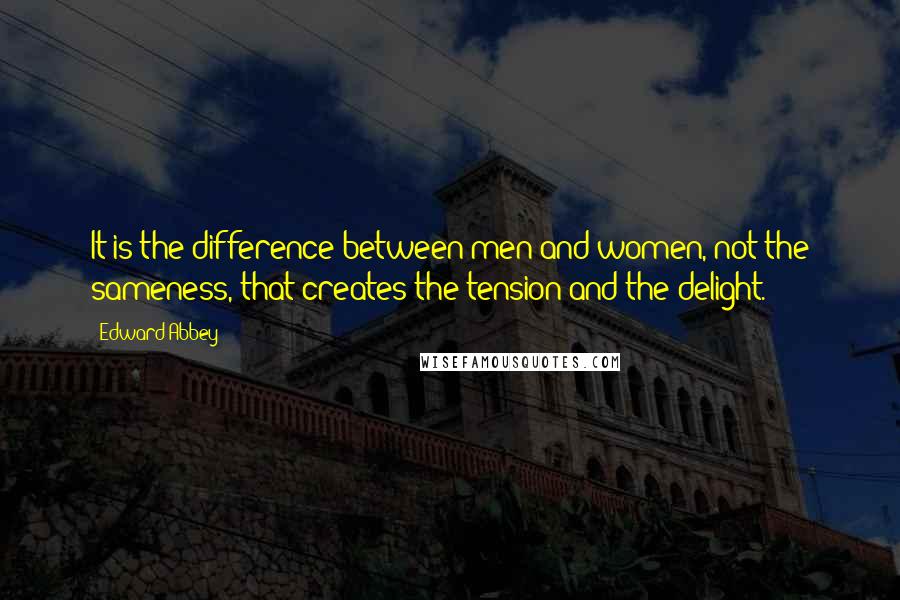 Edward Abbey quotes: It is the difference between men and women, not the sameness, that creates the tension and the delight.