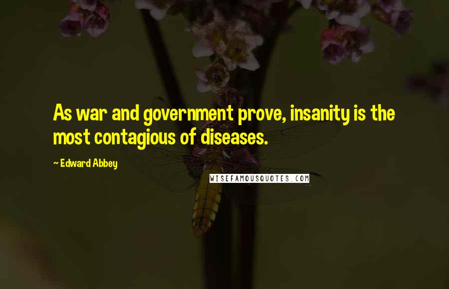 Edward Abbey quotes: As war and government prove, insanity is the most contagious of diseases.