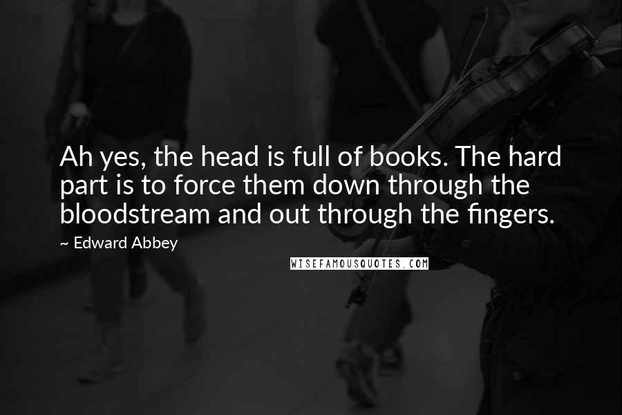 Edward Abbey quotes: Ah yes, the head is full of books. The hard part is to force them down through the bloodstream and out through the fingers. Edward Abbey quotes: Ah yes, the head is full of books. The hard part is to force them down through the bloodstream and out through the fingers.