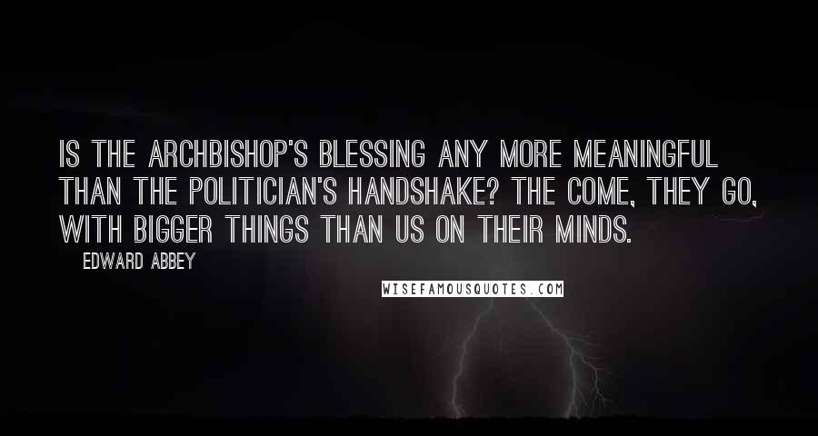 Edward Abbey quotes: Is the Archbishop's blessing any more meaningful than the Politician's handshake? The come, they go, with bigger things than us on their minds.