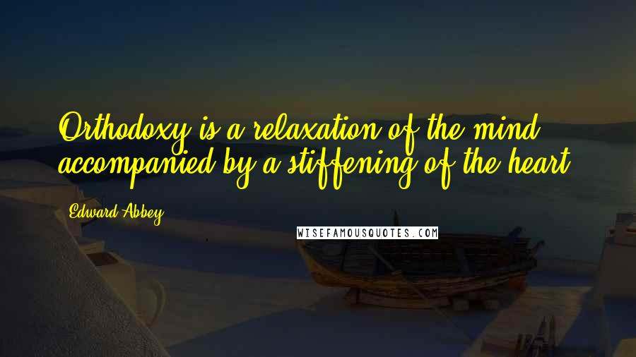 Edward Abbey quotes: Orthodoxy is a relaxation of the mind accompanied by a stiffening of the heart.