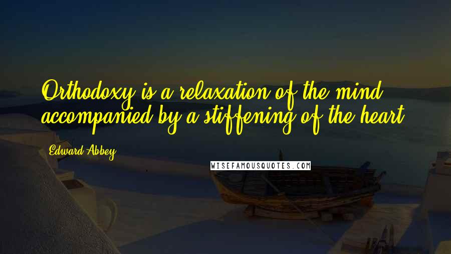 Edward Abbey quotes: Orthodoxy is a relaxation of the mind accompanied by a stiffening of the heart.
