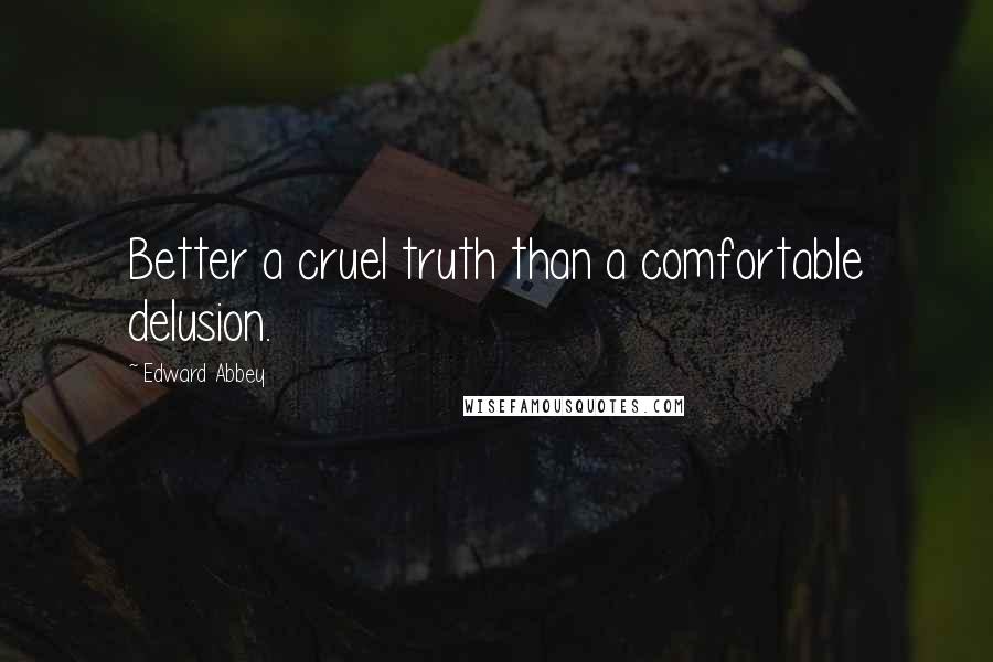 Edward Abbey quotes: Better a cruel truth than a comfortable delusion.