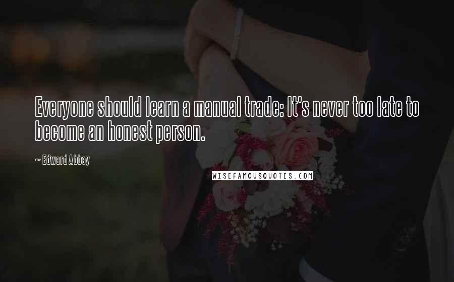 Edward Abbey quotes: Everyone should learn a manual trade: It's never too late to become an honest person.