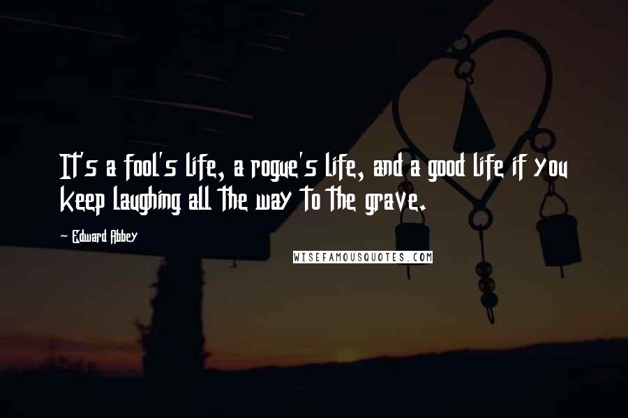 Edward Abbey quotes: It's a fool's life, a rogue's life, and a good life if you keep laughing all the way to the grave.