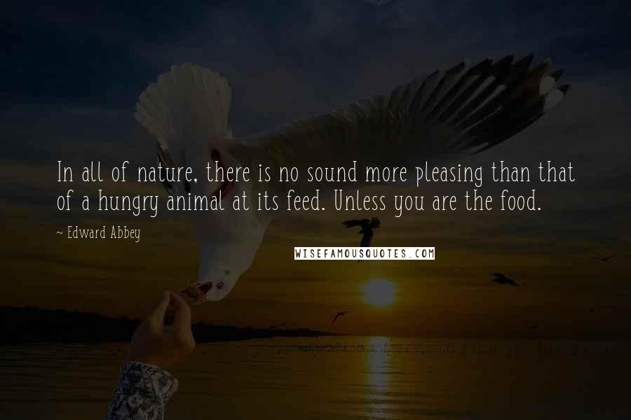 Edward Abbey quotes: In all of nature, there is no sound more pleasing than that of a hungry animal at its feed. Unless you are the food.