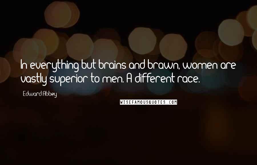 Edward Abbey quotes: In everything but brains and brawn, women are vastly superior to men. A different race.