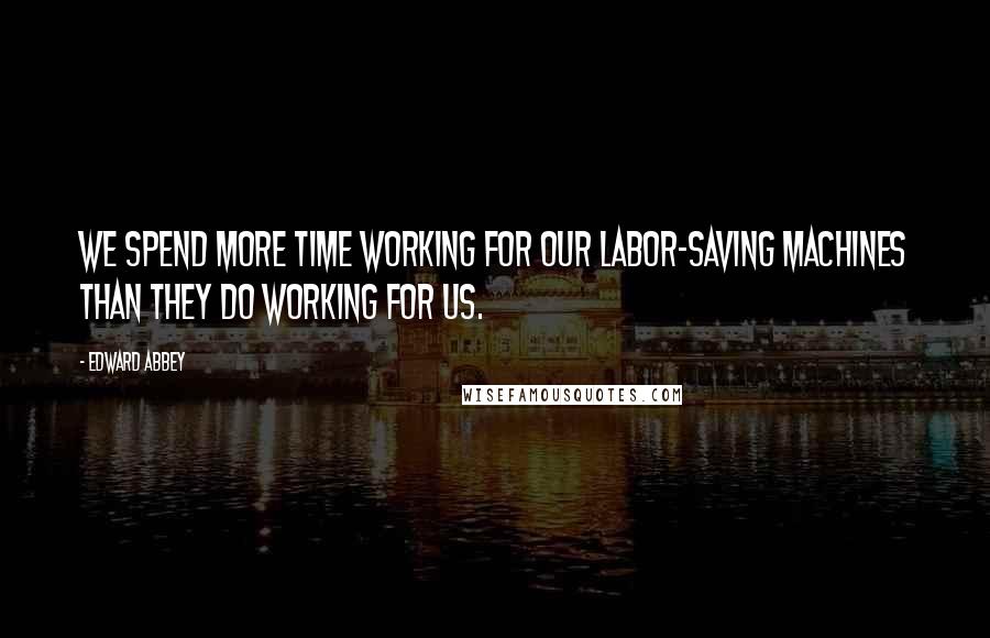 Edward Abbey quotes: We spend more time working for our labor-saving machines than they do working for us.