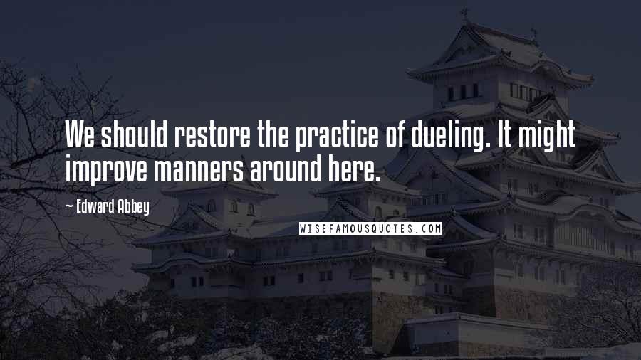 Edward Abbey quotes: We should restore the practice of dueling. It might improve manners around here.