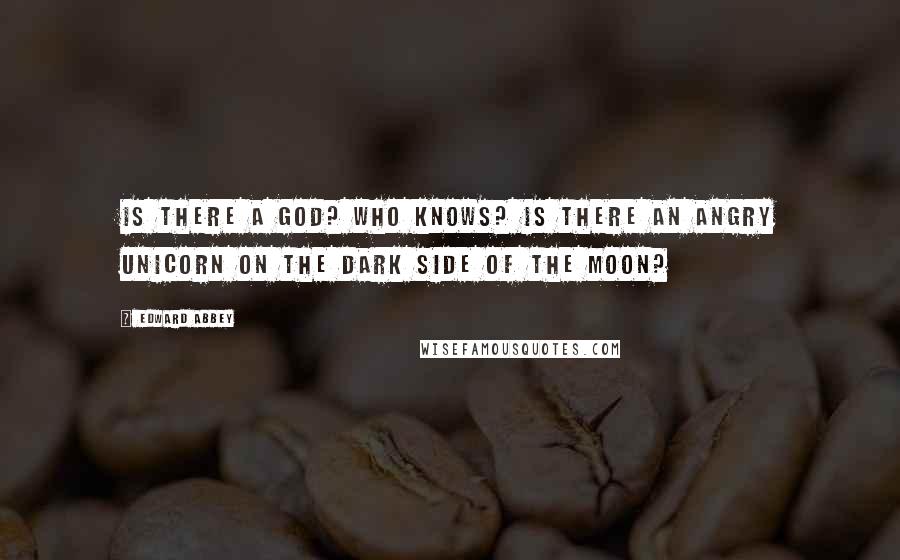 Edward Abbey quotes: Is there a God? Who knows? Is there an angry unicorn on the dark side of the moon?