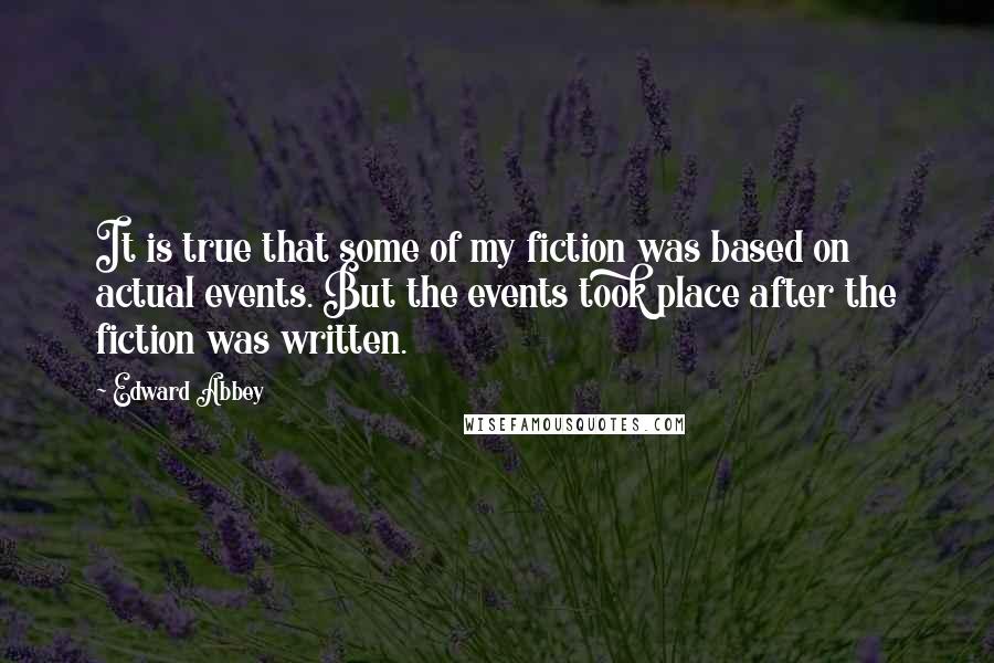 Edward Abbey quotes: It is true that some of my fiction was based on actual events. But the events took place after the fiction was written. Edward Abbey quotes: It is true that some of my fiction was based on actual events. But the events took place after the fiction was written.