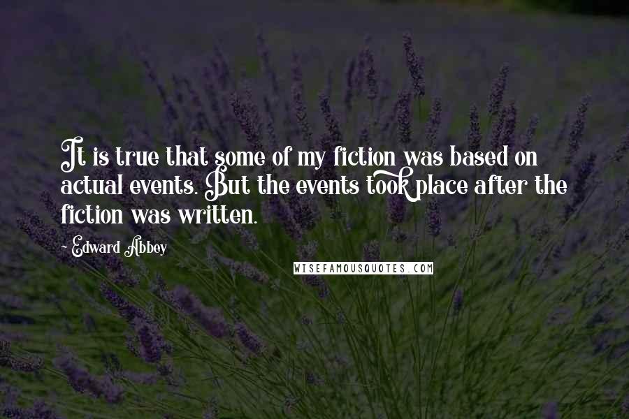 Edward Abbey quotes: It is true that some of my fiction was based on actual events. But the events took place after the fiction was written.