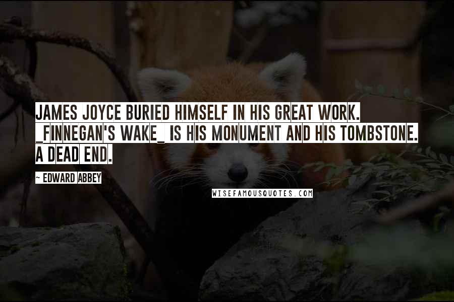 Edward Abbey quotes: James Joyce buried himself in his great work. _Finnegan's Wake_ is his monument and his tombstone. A dead end. Edward Abbey quotes: James Joyce buried himself in his great work. _Finnegan's Wake_ is his monument and his tombstone. A dead end.