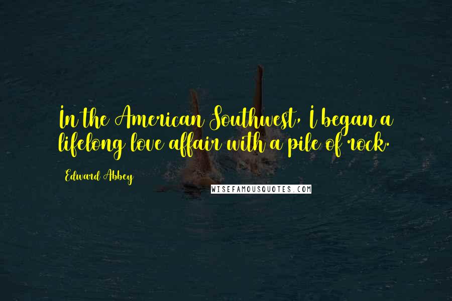 Edward Abbey quotes: In the American Southwest, I began a lifelong love affair with a pile of rock.