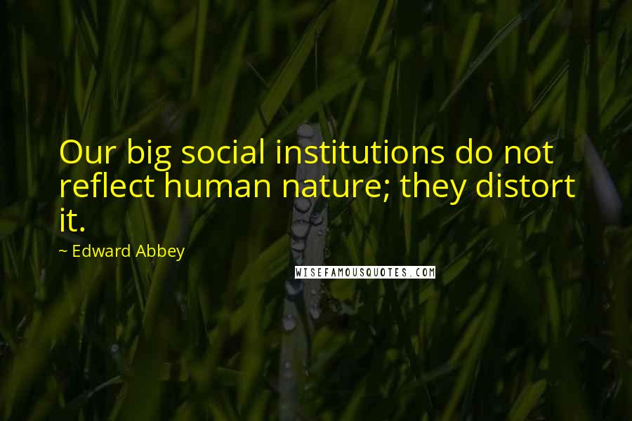 Edward Abbey quotes: Our big social institutions do not reflect human nature; they distort it.