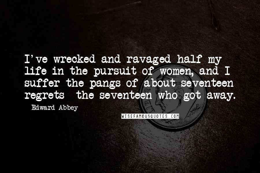 Edward Abbey quotes: I've wrecked and ravaged half my life in the pursuit of women, and I suffer the pangs of about seventeen regrets the seventeen who got away. Edward Abbey quotes: I've wrecked and ravaged half my life in the pursuit of women, and I suffer the pangs of about seventeen regrets the seventeen who got away.
