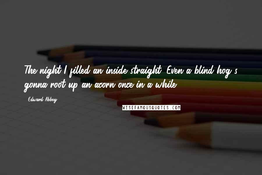 Edward Abbey quotes: The night I filled an inside straight: Even a blind hog's gonna root up an acorn once in a while.