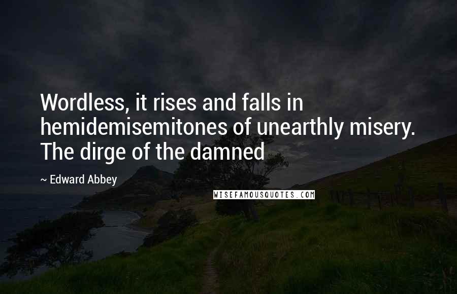 Edward Abbey quotes: Wordless, it rises and falls in hemidemisemitones of unearthly misery. The dirge of the damned