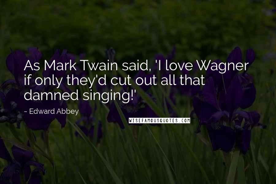 Edward Abbey quotes: As Mark Twain said, 'I love Wagner if only they'd cut out all that damned singing!'