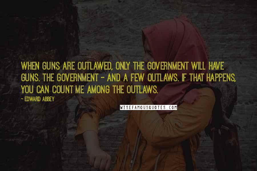 Edward Abbey quotes: When guns are outlawed, only the Government will have guns. The Government - and a few outlaws. If that happens, you can count me among the outlaws.