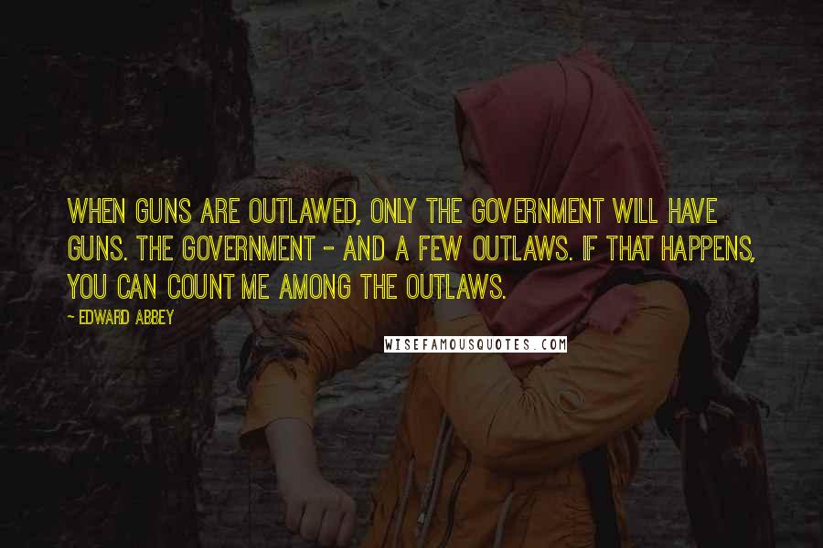 Edward Abbey quotes: When guns are outlawed, only the Government will have guns. The Government - and a few outlaws. If that happens, you can count me among the outlaws. Edward Abbey quotes: When guns are outlawed, only the Government will have guns. The Government - and a few outlaws. If that happens, you can count me among the outlaws.