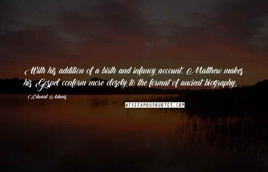 Edward Adams quotes: With his addition of a birth and infancy account, Matthew makes his Gospel conform more closely to the format of ancient biography. Edward Adams quotes: With his addition of a birth and infancy account, Matthew makes his Gospel conform more closely to the format of ancient biography.