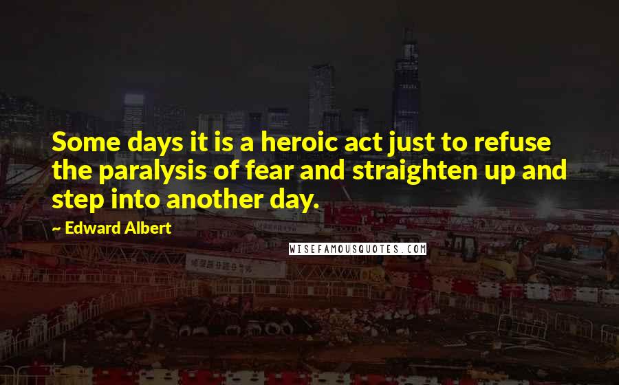 Edward Albert quotes: Some days it is a heroic act just to refuse the paralysis of fear and straighten up and step into another day.