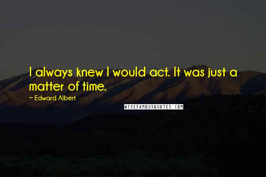 Edward Albert quotes: I always knew I would act. It was just a matter of time.